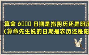 算命 🐋 日期是指阴历还是阳历（算命先生说的日期是农历还是阳历）